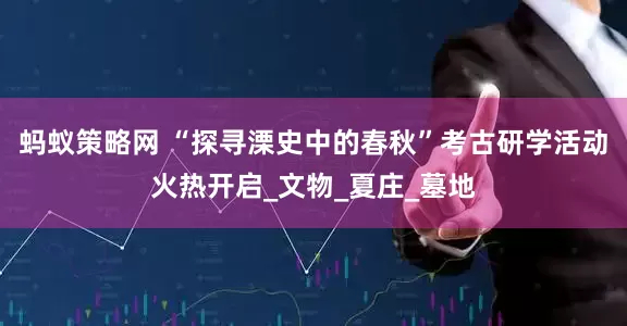 蚂蚁策略网 “探寻溧史中的春秋”考古研学活动火热开启_文物_夏庄_墓地