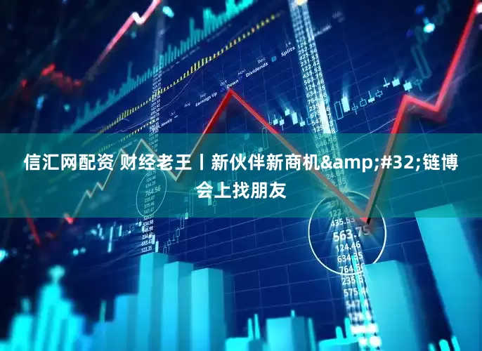 信汇网配资 财经老王丨新伙伴新商机 链博会上找朋友