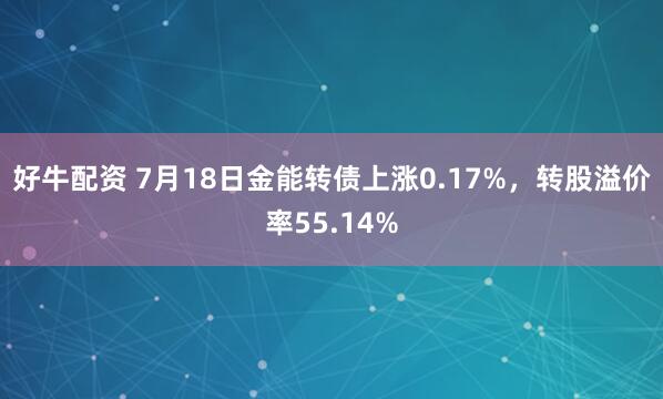 好牛配资 7月18日金能转债上涨0.17%，转股溢价率55.14%