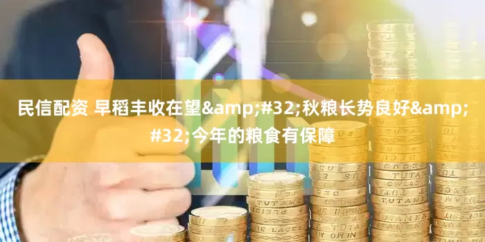 民信配资 早稻丰收在望 秋粮长势良好 今年的粮食有保障