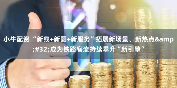 小牛配资 “新线+新图+新服务”拓展新场景、新热点 成为铁路客流持续攀升“新引擎”