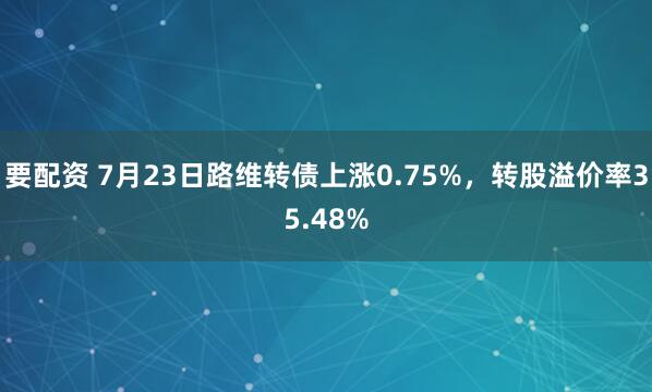 要配资 7月23日路维转债上涨0.75%，转股溢价率35.48%