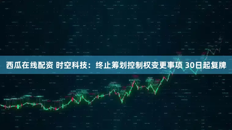 西瓜在线配资 时空科技：终止筹划控制权变更事项 30日起复牌