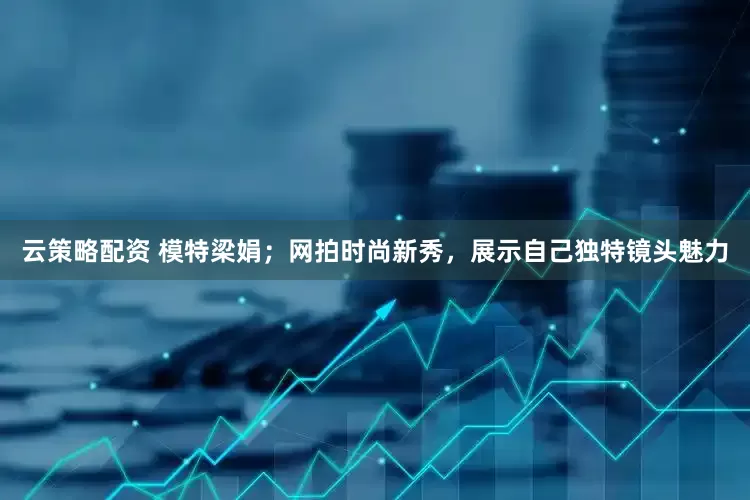 云策略配资 模特梁娟；网拍时尚新秀，展示自己独特镜头魅力