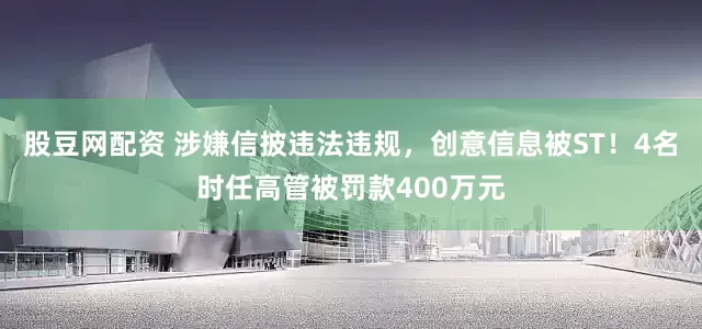 股豆网配资 涉嫌信披违法违规，创意信息被ST！4名时任高管被罚款400万元