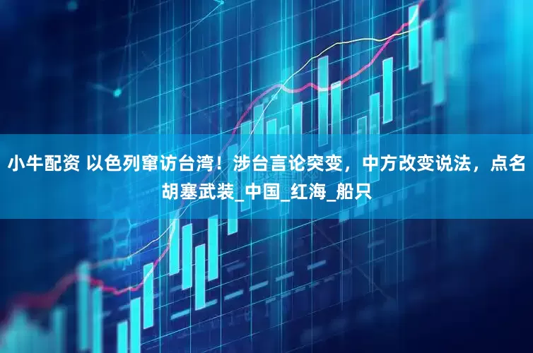 小牛配资 以色列窜访台湾！涉台言论突变，中方改变说法，点名胡塞武装_中国_红海_船只