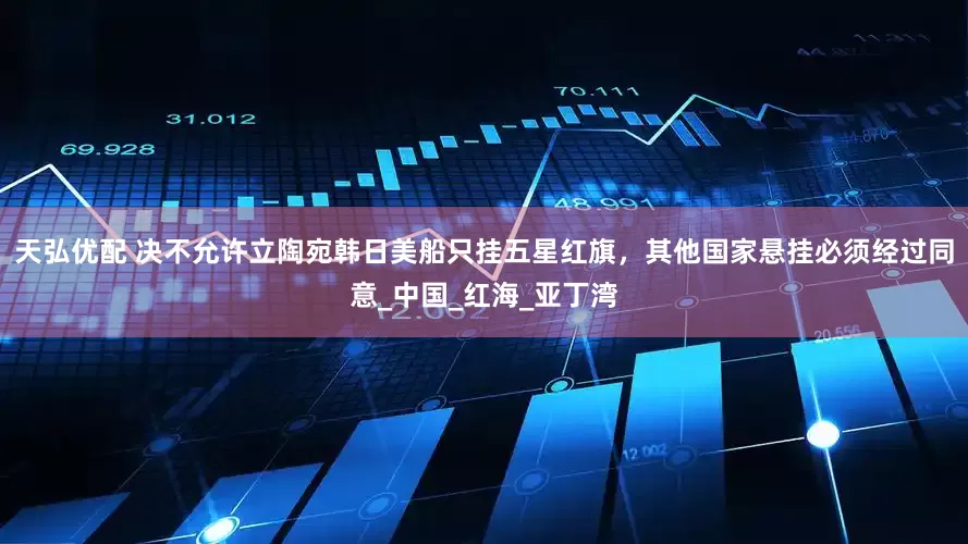 天弘优配 决不允许立陶宛韩日美船只挂五星红旗，其他国家悬挂必须经过同意_中国_红海_亚丁湾
