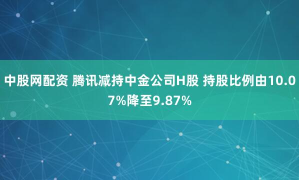 中股网配资 腾讯减持中金公司H股 持股比例由10.07%降至9.87%