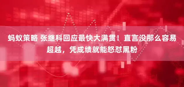 蚂蚁策略 张继科回应最快大满贯！直言没那么容易超越，凭成绩就能怒怼黑粉