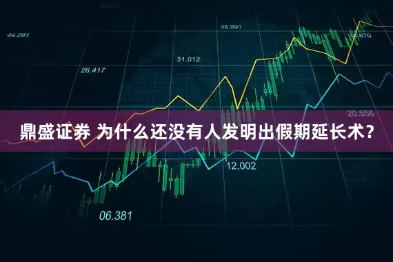 鼎盛证券 为什么还没有人发明出假期延长术？