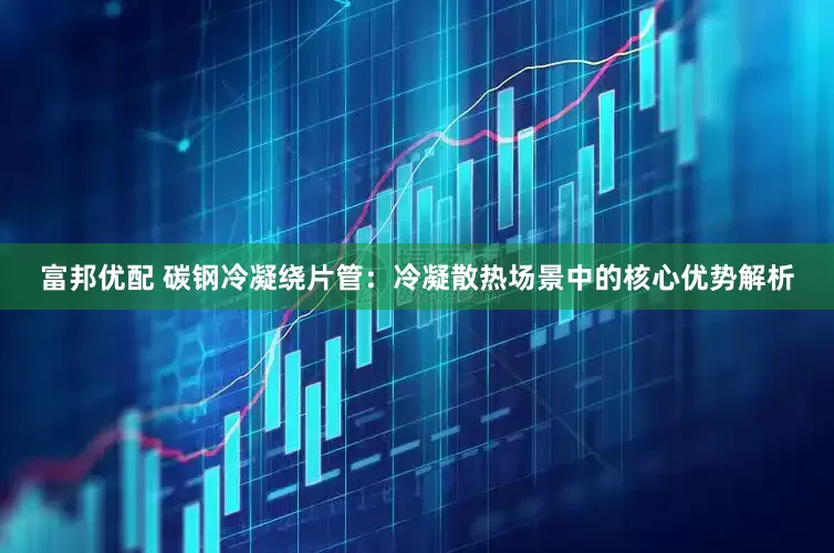 富邦优配 碳钢冷凝绕片管：冷凝散热场景中的核心优势解析