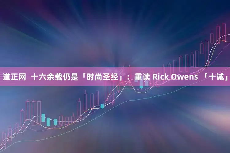 道正网  十六余载仍是「时尚圣经」：重读 Rick Owens 「十诫」
