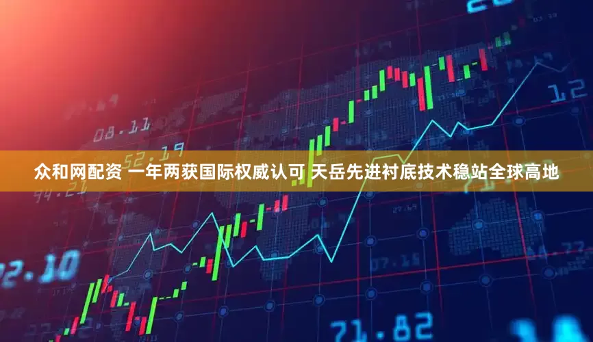 众和网配资 一年两获国际权威认可 天岳先进衬底技术稳站全球高地