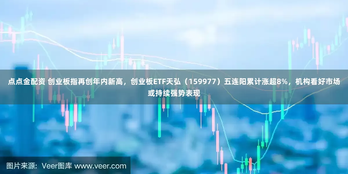 点点金配资 创业板指再创年内新高，创业板ETF天弘（159977）五连阳累计涨超8%，机构看好市场或持续强势表现