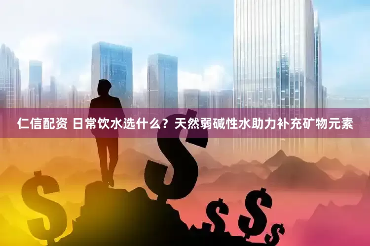 仁信配资 日常饮水选什么？天然弱碱性水助力补充矿物元素