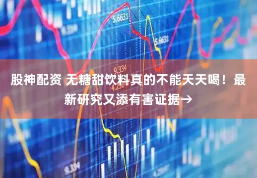 股神配资 无糖甜饮料真的不能天天喝！最新研究又添有害证据→