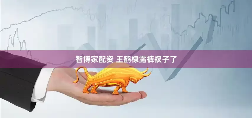 智博家配资 王鹤棣露裤衩子了
