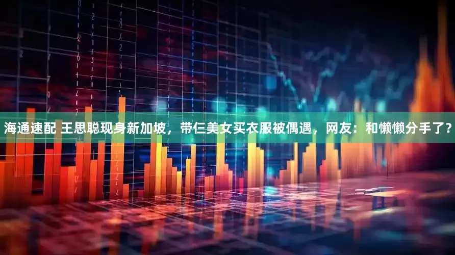 海通速配 王思聪现身新加坡，带仨美女买衣服被偶遇，网友：和懒懒分手了？