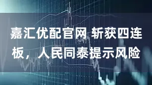 嘉汇优配官网 斩获四连板，人民同泰提示风险