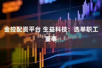 金控配资平台 生益科技：选举职工董事