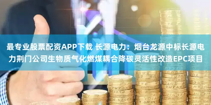 最专业股票配资APP下载 长源电力：烟台龙源中标长源电力荆门公司生物质气化燃煤耦合降碳灵活性改造EPC项目
