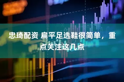 忠琦配资 扁平足选鞋很简单，重点关注这几点