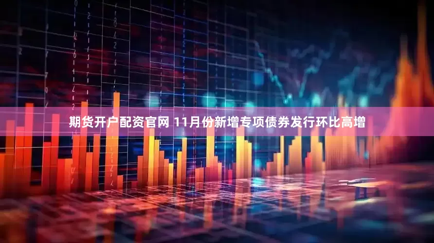 期货开户配资官网 11月份新增专项债券发行环比高增