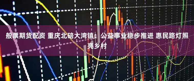 般票期货配资 重庆北碚大湾镇：公益事业稳步推进 惠民路灯照亮乡村