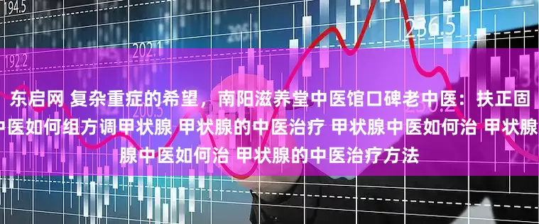 东启网 复杂重症的希望，南阳滋养堂中医馆口碑老中医：扶正固本，带瘤生存 中医如何组方调甲状腺 甲状腺的中医治疗 甲状腺中医如何治 甲状腺的中医治疗方法