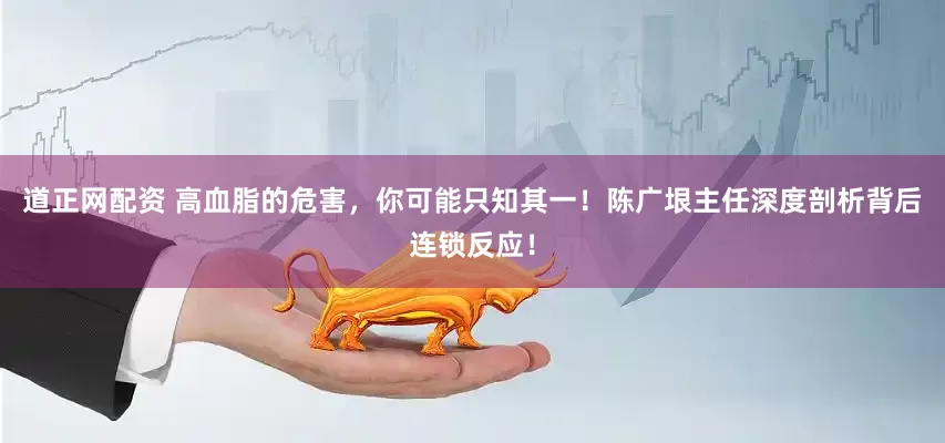 道正网配资 高血脂的危害，你可能只知其一！陈广垠主任深度剖析背后连锁反应！
