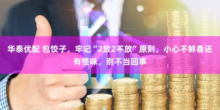 华泰优配 包饺子，牢记“2放2不放”原则，小心不鲜香还有怪味，别不当回事