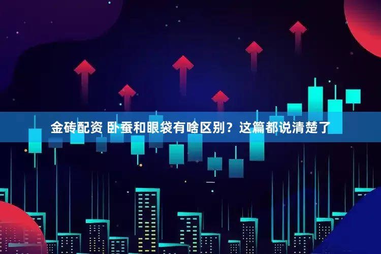 金砖配资 卧蚕和眼袋有啥区别？这篇都说清楚了