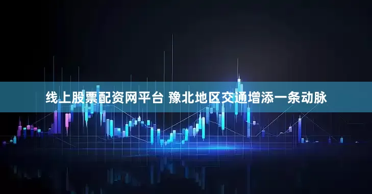 线上股票配资网平台 豫北地区交通增添一条动脉