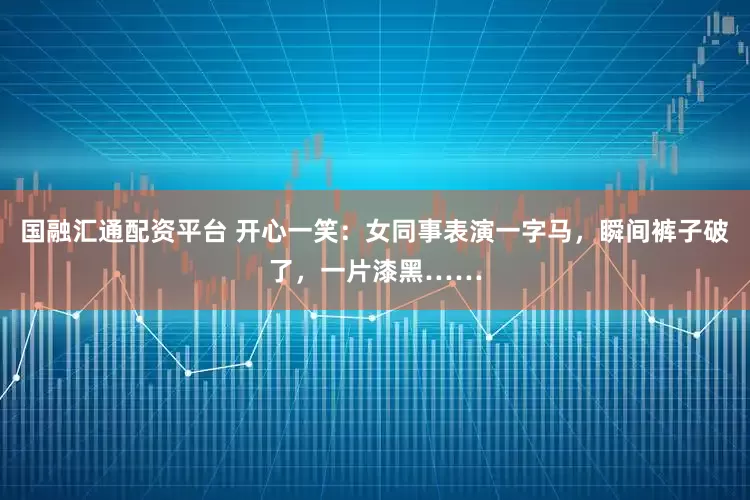 国融汇通配资平台 开心一笑：女同事表演一字马，瞬间裤子破了，一片漆黑……