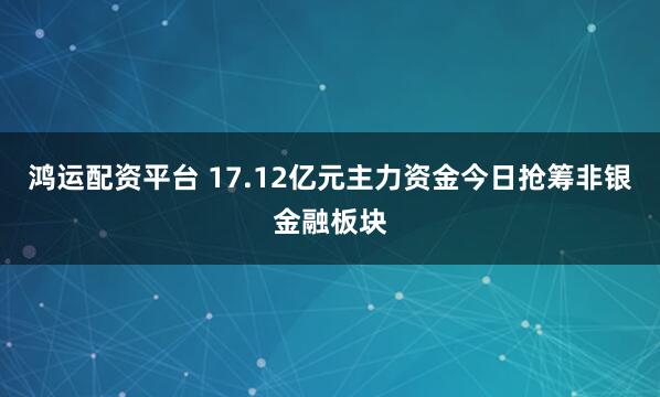 鸿运配资平台 17.12亿元主力资金今日抢筹非银金融板块