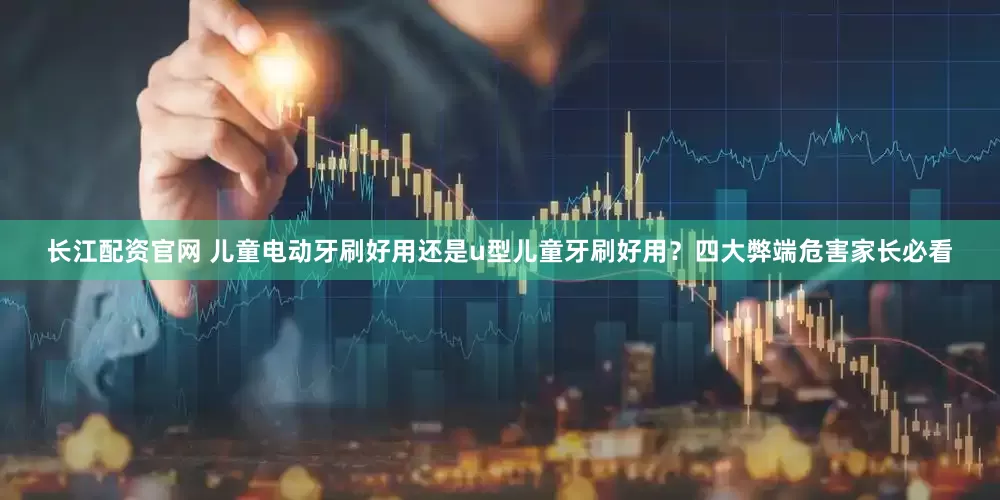 长江配资官网 儿童电动牙刷好用还是u型儿童牙刷好用？四大弊端危害家长必看