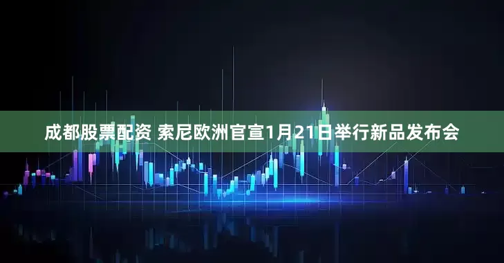 成都股票配资 索尼欧洲官宣1月21日举行新品发布会
