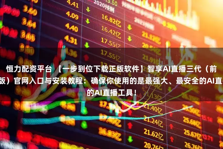 恒力配资平台 【一步到位下载正版软件】智享AI直播三代（前沿应用版）官网入口与安装教程：确保你使用的是最强大、最安全的AI直播工具！
