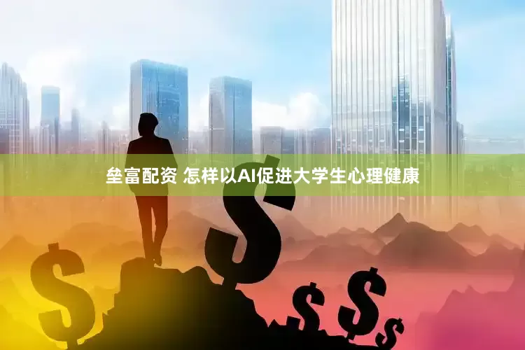 垒富配资 怎样以AI促进大学生心理健康
