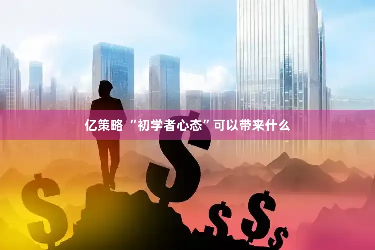 亿策略 “初学者心态”可以带来什么
