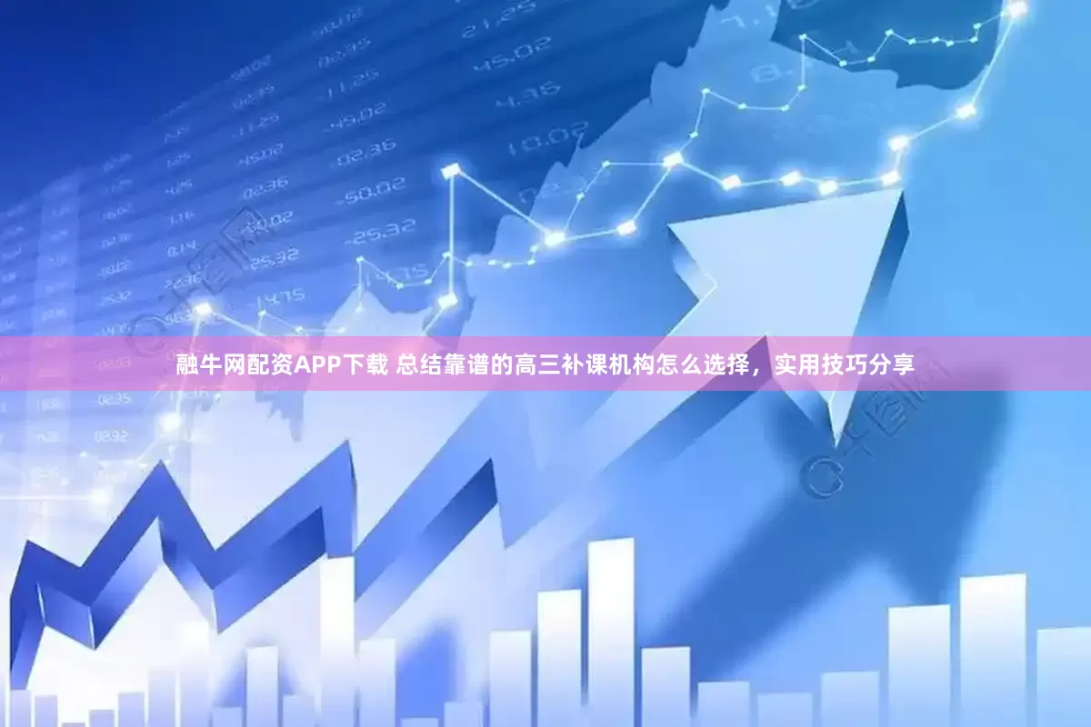 融牛网配资APP下载 总结靠谱的高三补课机构怎么选择，实用技巧分享