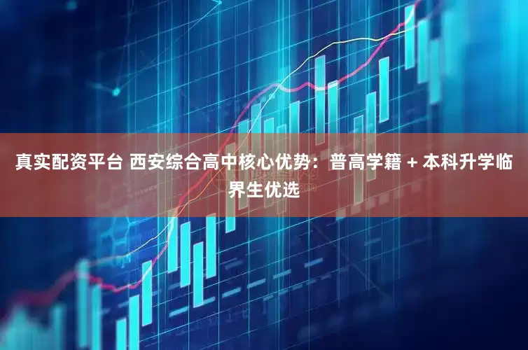 真实配资平台 西安综合高中核心优势：普高学籍 + 本科升学临界生优选