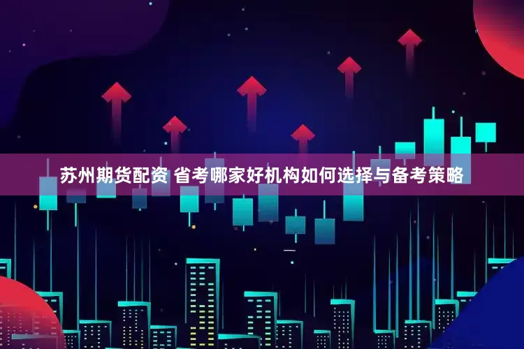 苏州期货配资 省考哪家好机构如何选择与备考策略