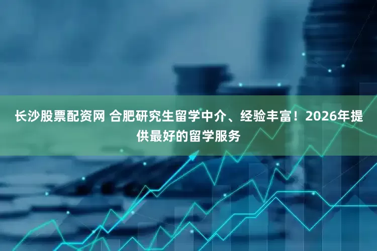 长沙股票配资网 合肥研究生留学中介、经验丰富！2026年提供最好的留学服务