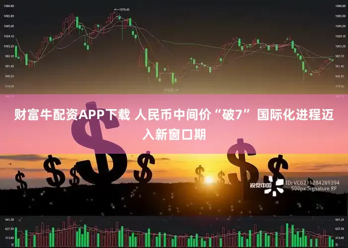 财富牛配资APP下载 人民币中间价“破7” 国际化进程迈入新窗口期