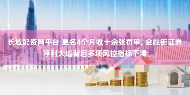 长城配资网平台 更名4个月收十余张罚单, 金融街证券净利大增背后多项风控指标下滑