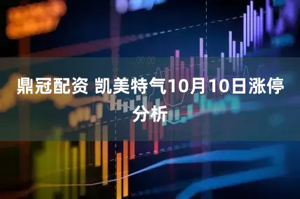 鼎冠配资 凯美特气10月10日涨停分析