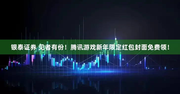 银泰证券 见者有份！腾讯游戏新年限定红包封面免费领！