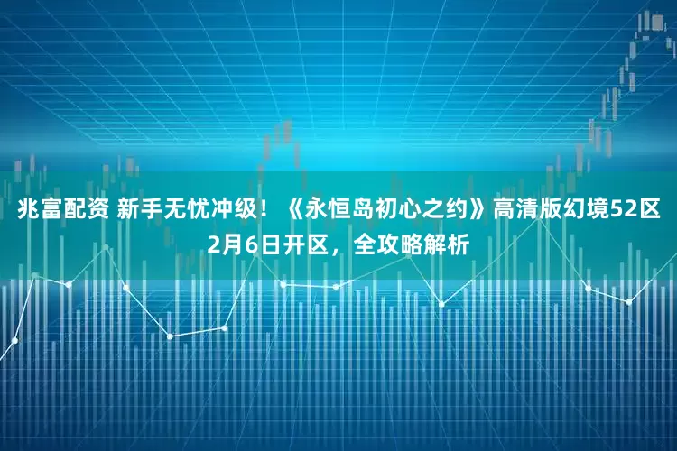 兆富配资 新手无忧冲级！《永恒岛初心之约》高清版幻境52区2月6日开区，全攻略解析